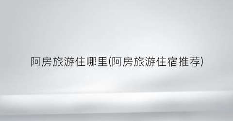 阿房旅游住哪里(阿房旅游住宿推荐)