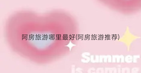 阿房旅游哪里最好(阿房旅游推荐)
