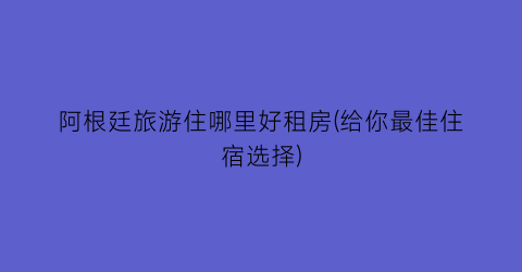 阿根廷旅游住哪里好租房(给你最佳住宿选择)