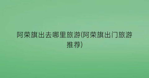 阿荣旗出去哪里旅游(阿荣旗出门旅游推荐)