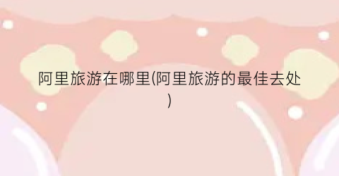 阿里旅游在哪里(阿里旅游的最佳去处)
