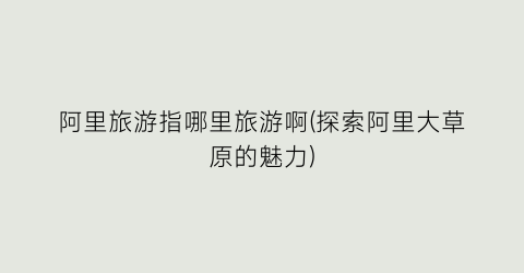 阿里旅游指哪里旅游啊(探索阿里大草原的魅力)