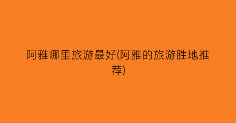 阿雅哪里旅游最好(阿雅的旅游胜地推荐)