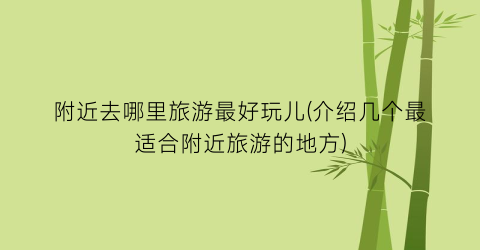 附近去哪里旅游最好玩儿(介绍几个最适合附近旅游的地方)