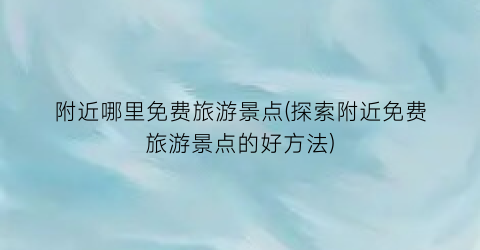 附近哪里免费旅游景点(探索附近免费旅游景点的好方法)