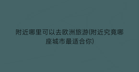 附近哪里可以去欧洲旅游(附近究竟哪座城市最适合你)