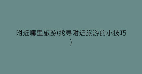 附近哪里旅游(找寻附近旅游的小技巧)