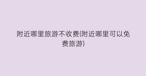 附近哪里旅游不收费(附近哪里可以免费旅游)