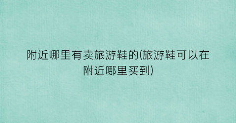 附近哪里有卖旅游鞋的(旅游鞋可以在附近哪里买到)
