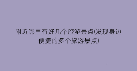 附近哪里有好几个旅游景点(发现身边便捷的多个旅游景点)