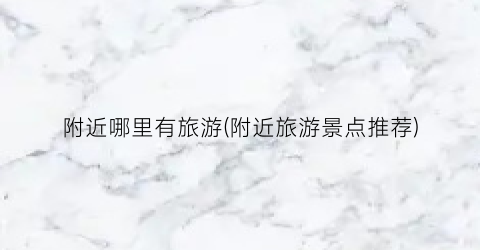 附近哪里有旅游(附近旅游景点推荐)