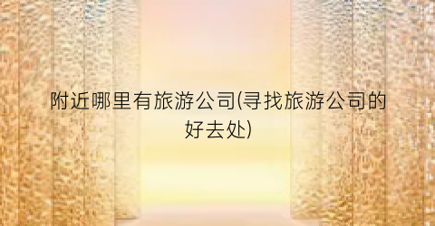 附近哪里有旅游公司(寻找旅游公司的好去处)