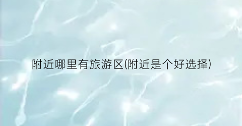 附近哪里有旅游区(附近是个好选择)