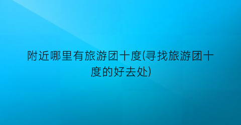 附近哪里有旅游团十度(寻找旅游团十度的好去处)