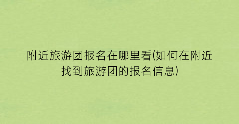 附近旅游团报名在哪里看(如何在附近找到旅游团的报名信息)