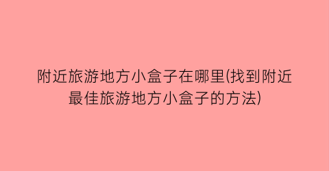 附近旅游地方小盒子在哪里(找到附近最佳旅游地方小盒子的方法)