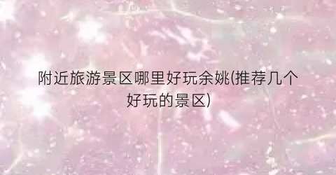 附近旅游景区哪里好玩余姚(推荐几个好玩的景区)