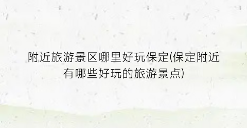 附近旅游景区哪里好玩保定(保定附近有哪些好玩的旅游景点)