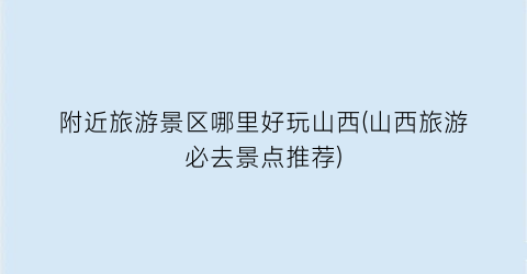 附近旅游景区哪里好玩山西(山西旅游必去景点推荐)