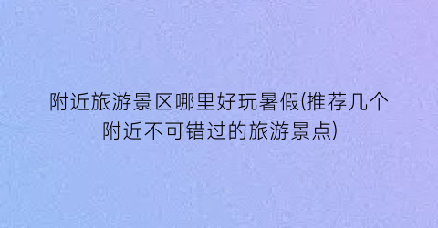 附近旅游景区哪里好玩暑假(推荐几个附近不可错过的旅游景点)