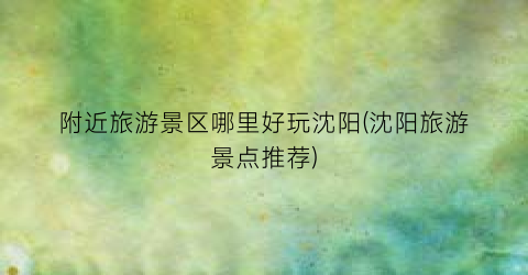 附近旅游景区哪里好玩沈阳(沈阳旅游景点推荐)