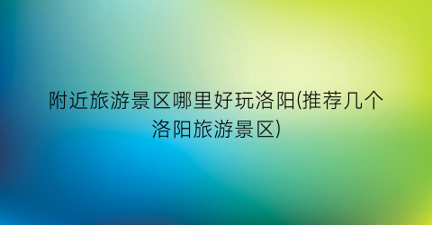 附近旅游景区哪里好玩洛阳(推荐几个洛阳旅游景区)