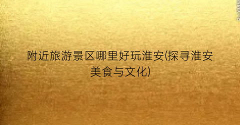 附近旅游景区哪里好玩淮安(探寻淮安美食与文化)