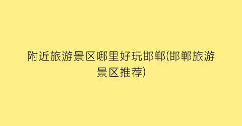 附近旅游景区哪里好玩邯郸(邯郸旅游景区推荐)