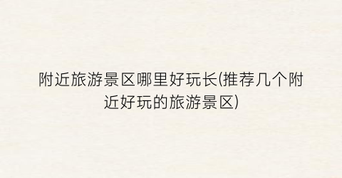 附近旅游景区哪里好玩长(推荐几个附近好玩的旅游景区)