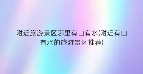 附近旅游景区哪里有山有水(附近有山有水的旅游景区推荐)
