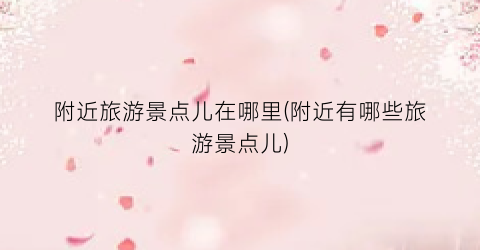 附近旅游景点儿在哪里(附近有哪些旅游景点儿)