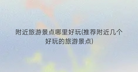 附近旅游景点哪里好玩(推荐附近几个好玩的旅游景点)