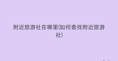 附近旅游社在哪里(如何查找附近旅游社)
