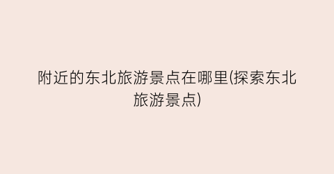 附近的东北旅游景点在哪里(探索东北旅游景点)