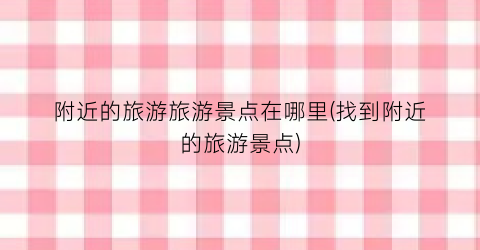 附近的旅游旅游景点在哪里(找到附近的旅游景点)