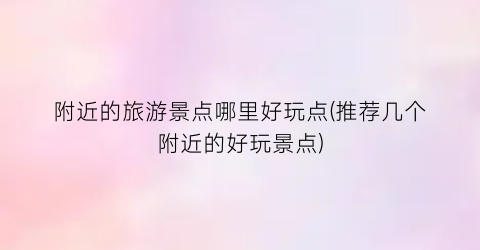 附近的旅游景点哪里好玩点(推荐几个附近的好玩景点)