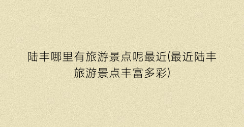 陆丰哪里有旅游景点呢最近(最近陆丰旅游景点丰富多彩)