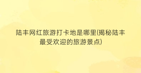 陆丰网红旅游打卡地是哪里(揭秘陆丰最受欢迎的旅游景点)