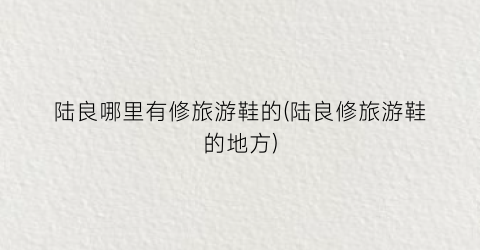 陆良哪里有修旅游鞋的(陆良修旅游鞋的地方)