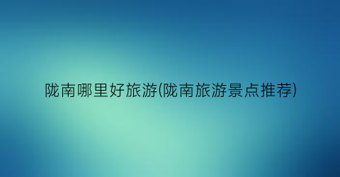 陇南哪里好旅游(陇南旅游景点推荐)