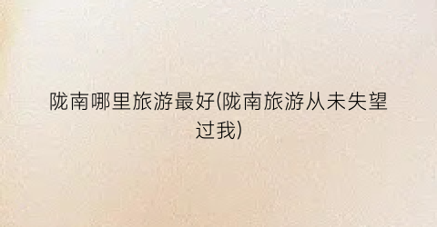 陇南哪里旅游最好(陇南旅游从未失望过我)