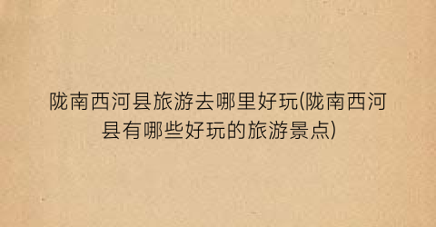 陇南西河县旅游去哪里好玩(陇南西河县有哪些好玩的旅游景点)