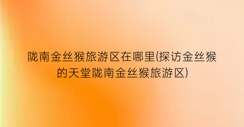 陇南金丝猴旅游区在哪里(探访金丝猴的天堂陇南金丝猴旅游区)