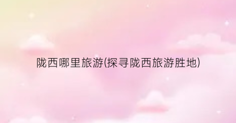 陇西哪里旅游(探寻陇西旅游胜地)