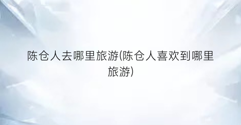 陈仓人去哪里旅游(陈仓人喜欢到哪里旅游)