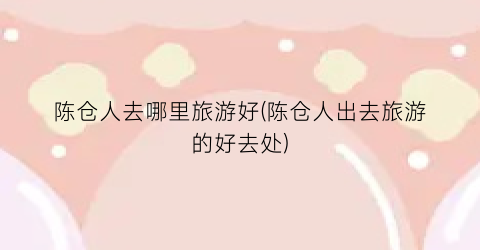 陈仓人去哪里旅游好(陈仓人出去旅游的好去处)