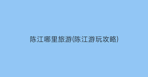 陈江哪里旅游(陈江游玩攻略)