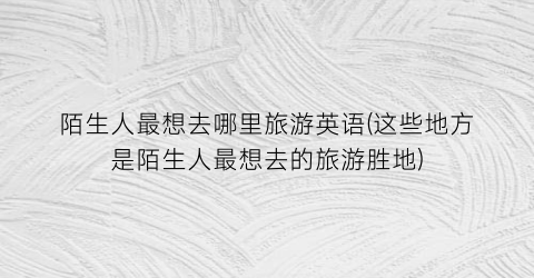 陌生人最想去哪里旅游英语(这些地方是陌生人最想去的旅游胜地)