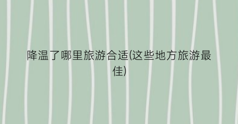 降温了哪里旅游合适(这些地方旅游最佳)