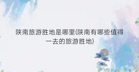 陕南旅游胜地是哪里(陕南有哪些值得一去的旅游胜地)